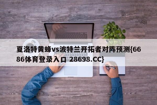 夏洛特黄蜂vs波特兰开拓者对阵预测{6686体育登录入口 28698.CC}
