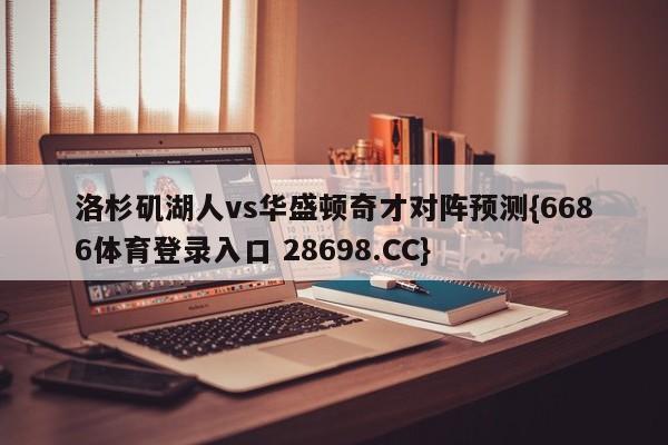 洛杉矶湖人vs华盛顿奇才对阵预测{6686体育登录入口 28698.CC}