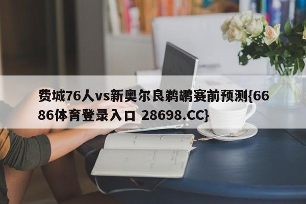 费城76人vs新奥尔良鹈鹕赛前预测{6686体育登录入口 28698.CC}
