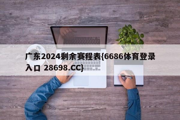 广东2024剩余赛程表{6686体育登录入口 28698.CC}