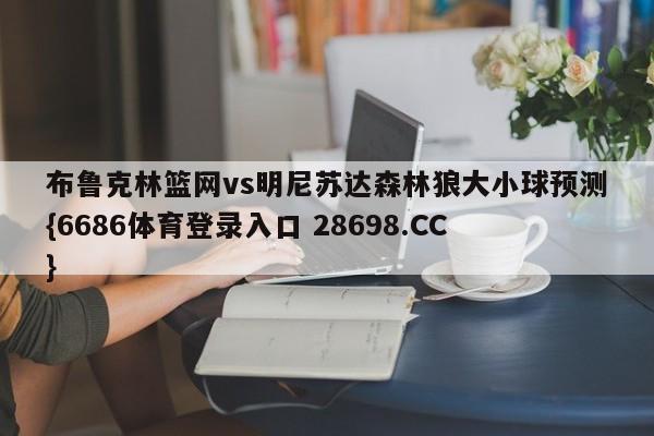布鲁克林篮网vs明尼苏达森林狼大小球预测{6686体育登录入口 28698.CC}