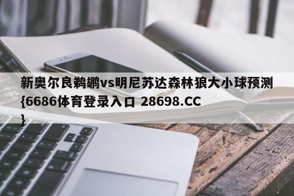 新奥尔良鹈鹕vs明尼苏达森林狼大小球预测{6686体育登录入口 28698.CC}