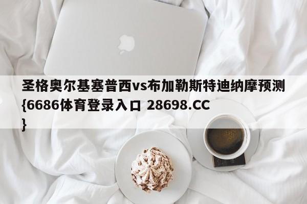 圣格奥尔基塞普西vs布加勒斯特迪纳摩预测{6686体育登录入口 28698.CC}