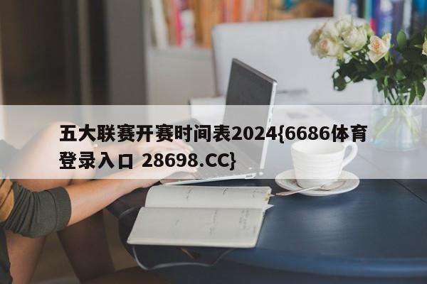 五大联赛开赛时间表2024{6686体育登录入口 28698.CC}