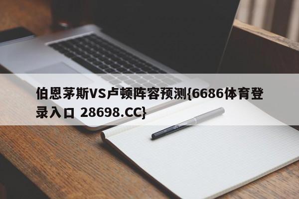 伯恩茅斯VS卢顿阵容预测{6686体育登录入口 28698.CC}