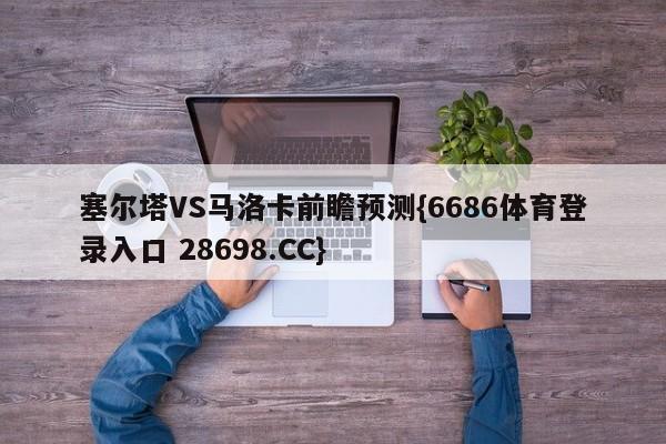 塞尔塔VS马洛卡前瞻预测{6686体育登录入口 28698.CC}