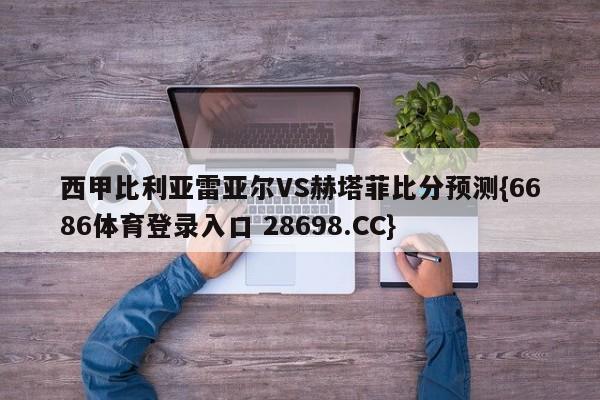 西甲比利亚雷亚尔VS赫塔菲比分预测{6686体育登录入口 28698.CC}