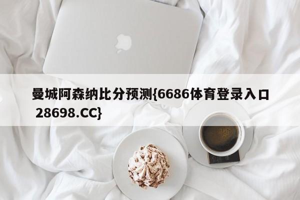 曼城阿森纳比分预测{6686体育登录入口 28698.CC}