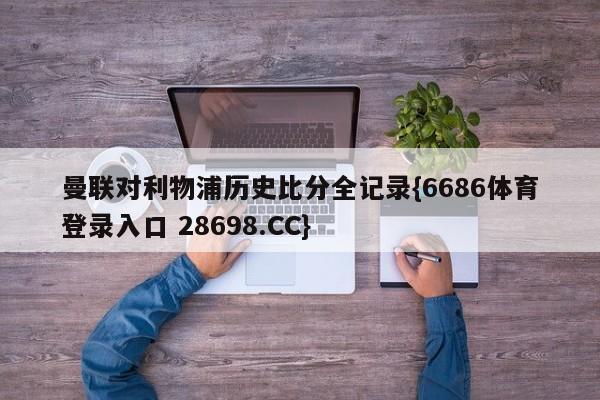 曼联对利物浦历史比分全记录{6686体育登录入口 28698.CC}