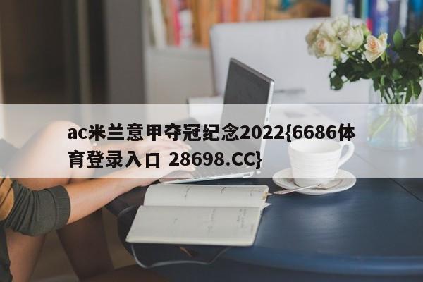 ac米兰意甲夺冠纪念2022{6686体育登录入口 28698.CC}