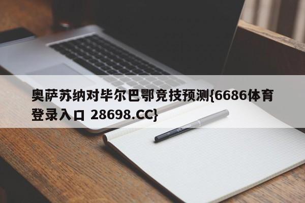 奥萨苏纳对毕尔巴鄂竞技预测{6686体育登录入口 28698.CC}