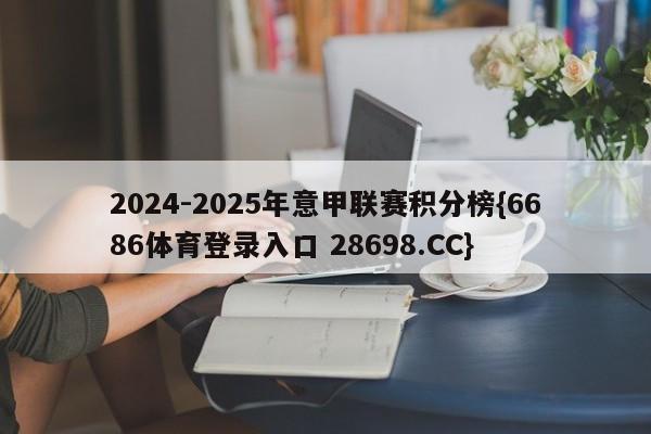 2024-2025年意甲联赛积分榜{6686体育登录入口 28698.CC}
