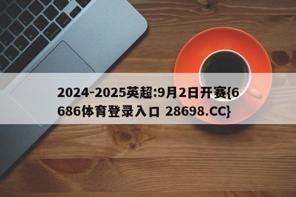 2024-2025英超:9月2日开赛{6686体育登录入口 28698.CC}