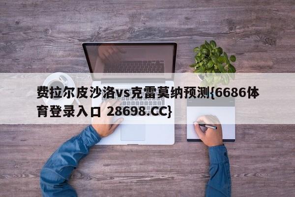 费拉尔皮沙洛vs克雷莫纳预测{6686体育登录入口 28698.CC}