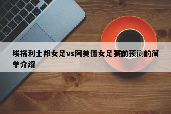 埃格利士邦女足vs阿美德女足赛前预测的简单介绍