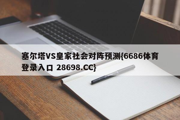 塞尔塔VS皇家社会对阵预测{6686体育登录入口 28698.CC}