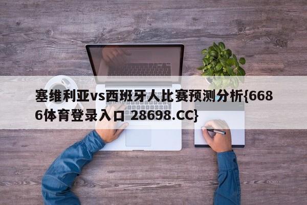 塞维利亚vs西班牙人比赛预测分析{6686体育登录入口 28698.CC}