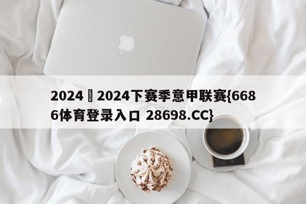 2024–2024下赛季意甲联赛{6686体育登录入口 28698.CC}