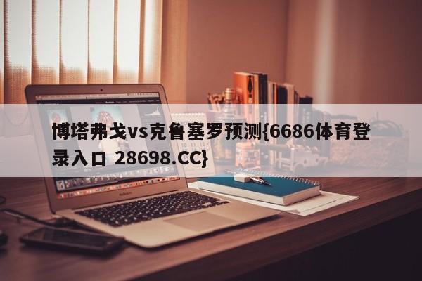 博塔弗戈vs克鲁塞罗预测{6686体育登录入口 28698.CC}