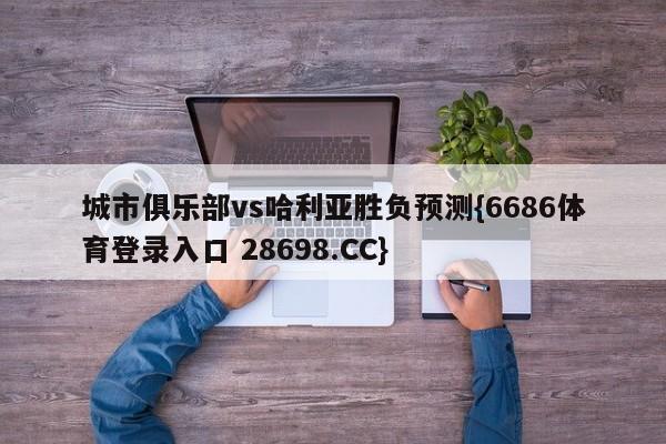 城市俱乐部vs哈利亚胜负预测{6686体育登录入口 28698.CC}