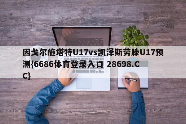 因戈尔施塔特U17vs凯泽斯劳滕U17预测{6686体育登录入口 28698.CC}