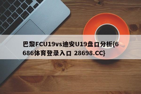 巴黎FCU19vs迪安U19盘口分析{6686体育登录入口 28698.CC}