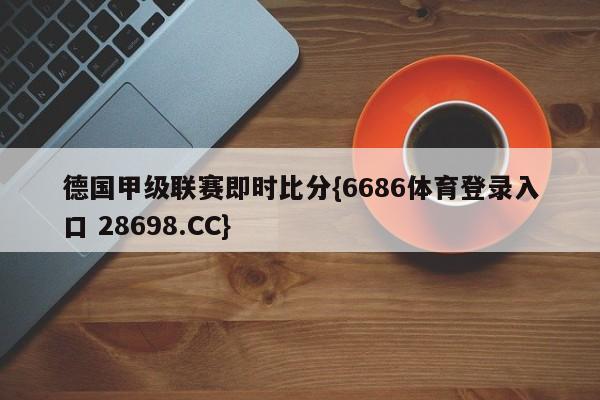 德国甲级联赛即时比分{6686体育登录入口 28698.CC}