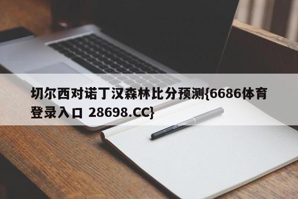 切尔西对诺丁汉森林比分预测{6686体育登录入口 28698.CC}