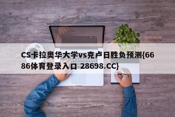 CS卡拉奥华大学vs克卢日胜负预测{6686体育登录入口 28698.CC}