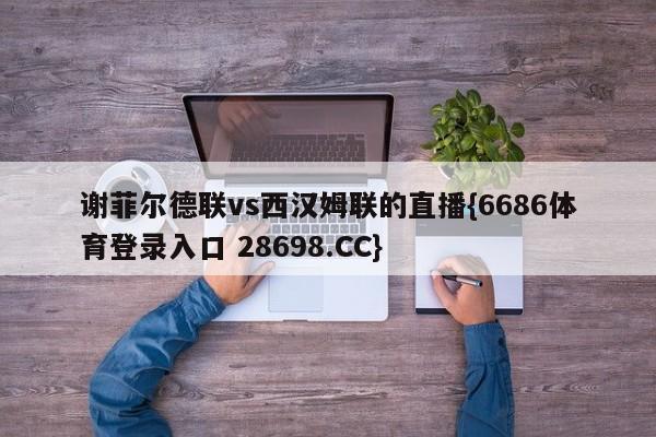 谢菲尔德联vs西汉姆联的直播{6686体育登录入口 28698.CC}