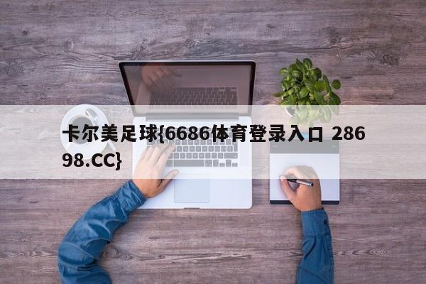 卡尔美足球{6686体育登录入口 28698.CC}