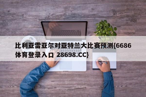 比利亚雷亚尔对亚特兰大比赛预测{6686体育登录入口 28698.CC}