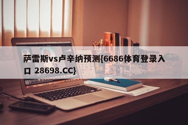 萨雷斯vs卢辛纳预测{6686体育登录入口 28698.CC}