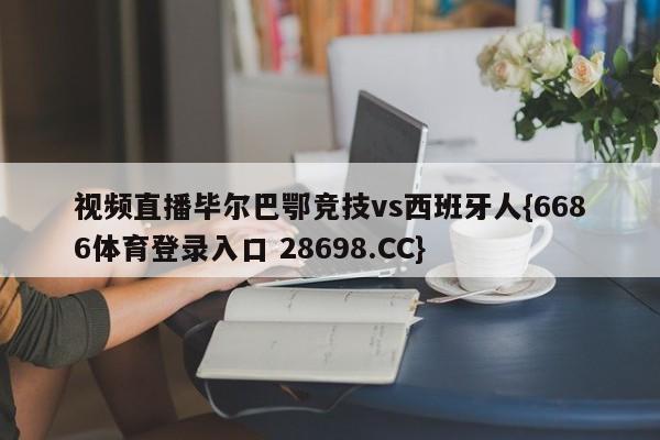 视频直播毕尔巴鄂竞技vs西班牙人{6686体育登录入口 28698.CC}