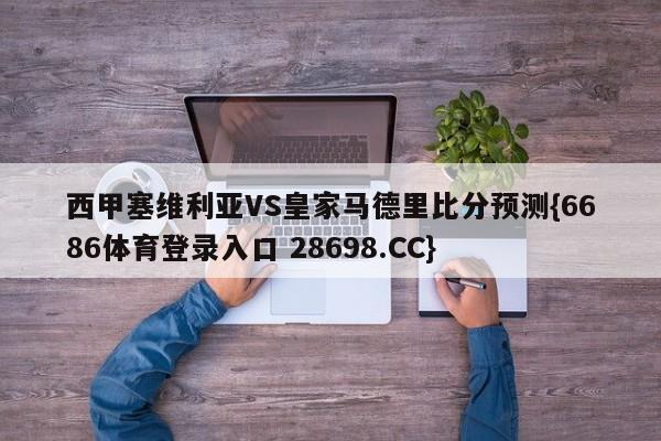 西甲塞维利亚VS皇家马德里比分预测{6686体育登录入口 28698.CC}