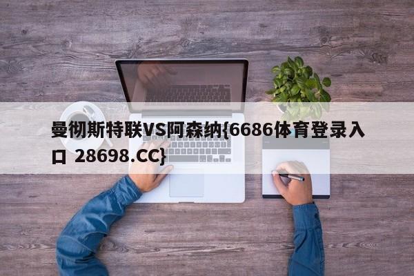 曼彻斯特联VS阿森纳{6686体育登录入口 28698.CC}
