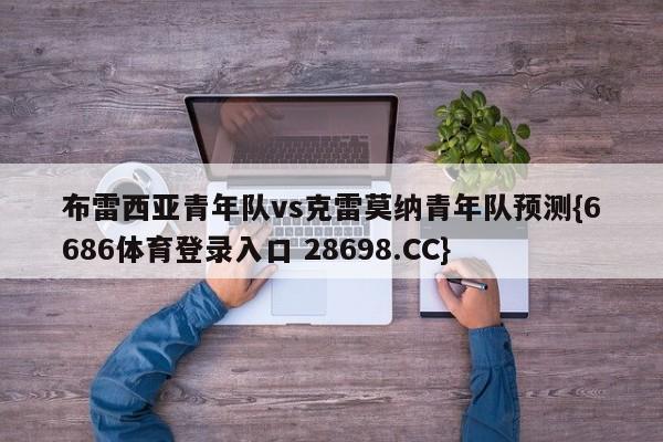 布雷西亚青年队vs克雷莫纳青年队预测{6686体育登录入口 28698.CC}