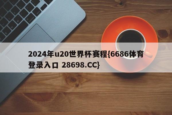 2024年u20世界杯赛程{6686体育登录入口 28698.CC}
