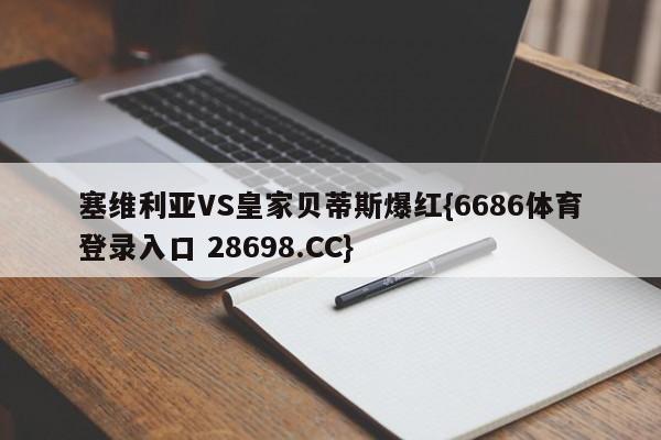 塞维利亚VS皇家贝蒂斯爆红{6686体育登录入口 28698.CC}