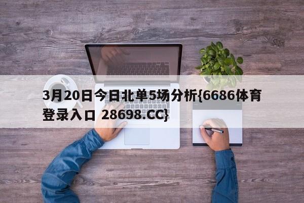 3月20日今日北单5场分析{6686体育登录入口 28698.CC}