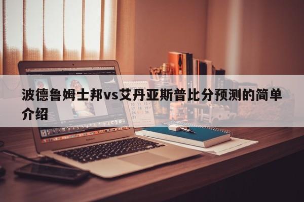 波德鲁姆士邦vs艾丹亚斯普比分预测的简单介绍
