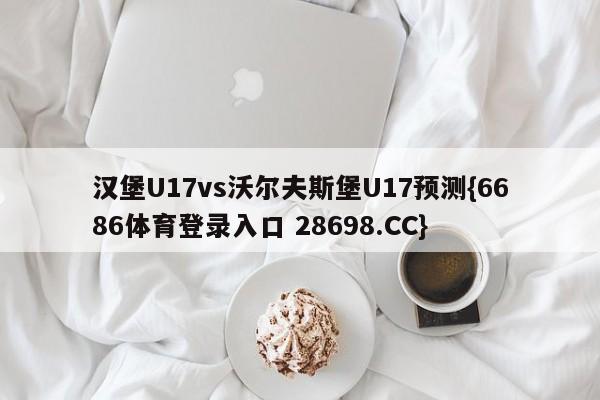 汉堡U17vs沃尔夫斯堡U17预测{6686体育登录入口 28698.CC}