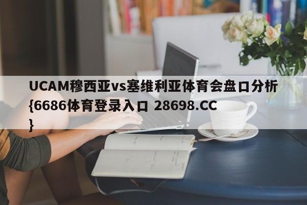 UCAM穆西亚vs塞维利亚体育会盘口分析{6686体育登录入口 28698.CC}