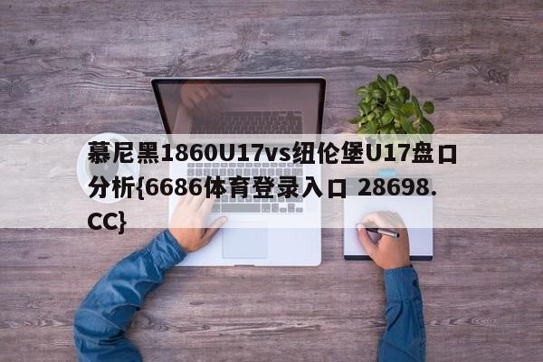 慕尼黑1860U17vs纽伦堡U17盘口分析{6686体育登录入口 28698.CC}