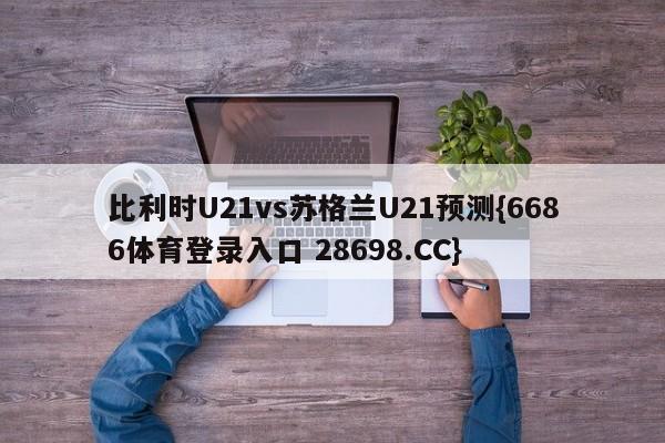比利时U21vs苏格兰U21预测{6686体育登录入口 28698.CC}