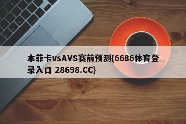 本菲卡vsAVS赛前预测{6686体育登录入口 28698.CC}