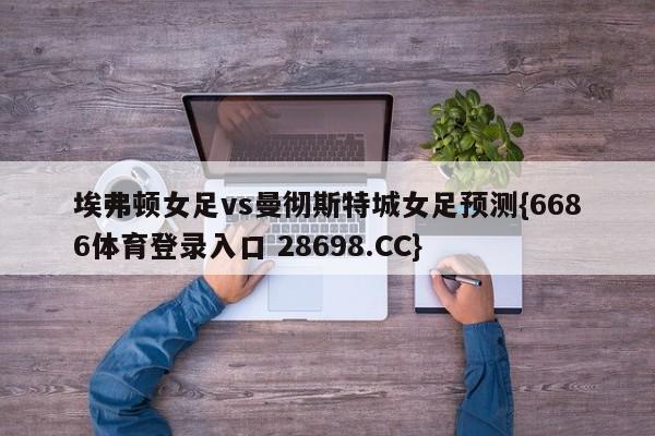 埃弗顿女足vs曼彻斯特城女足预测{6686体育登录入口 28698.CC}