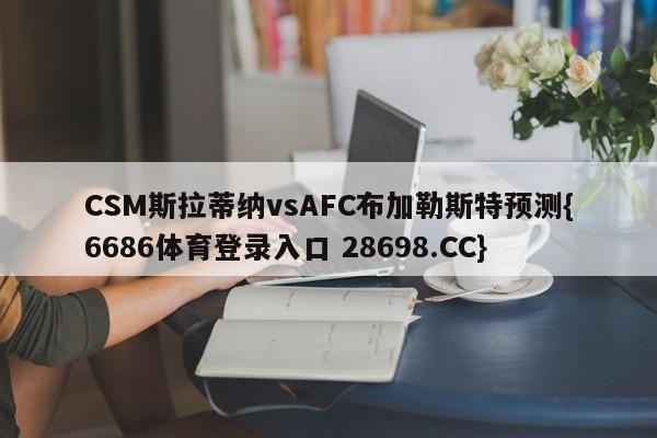 CSM斯拉蒂纳vsAFC布加勒斯特预测{6686体育登录入口 28698.CC}