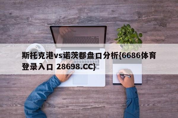 斯托克港vs诺茨郡盘口分析{6686体育登录入口 28698.CC}