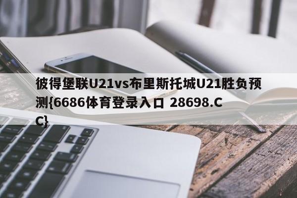 彼得堡联U21vs布里斯托城U21胜负预测{6686体育登录入口 28698.CC}
